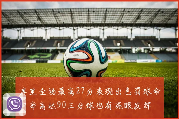 库里全场最高27分表现出色罚球命中率高达90三分球也有亮眼发挥