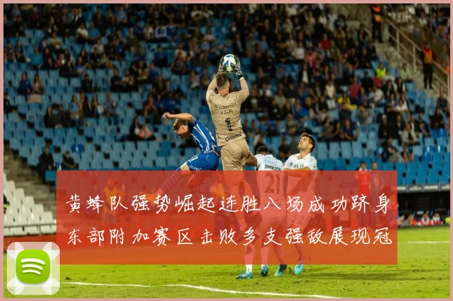 黄蜂队强势崛起连胜八场成功跻身东部附加赛区击败多支强敌展现冠军潜力