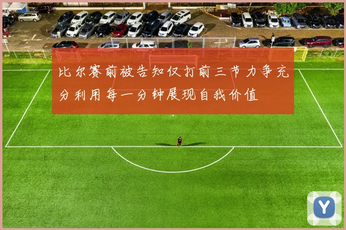 比尔赛前被告知仅打前三节力争充分利用每一分钟展现自我价值