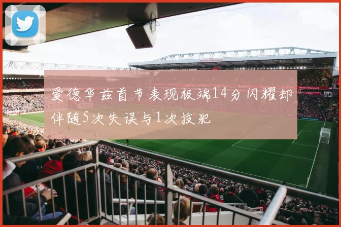 爱德华兹首节表现极端14分闪耀却伴随5次失误与1次技犯
