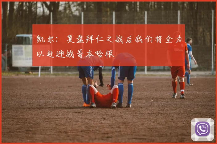 凯尔：复盘拜仁之战后我们将全力以赴迎战哥本哈根