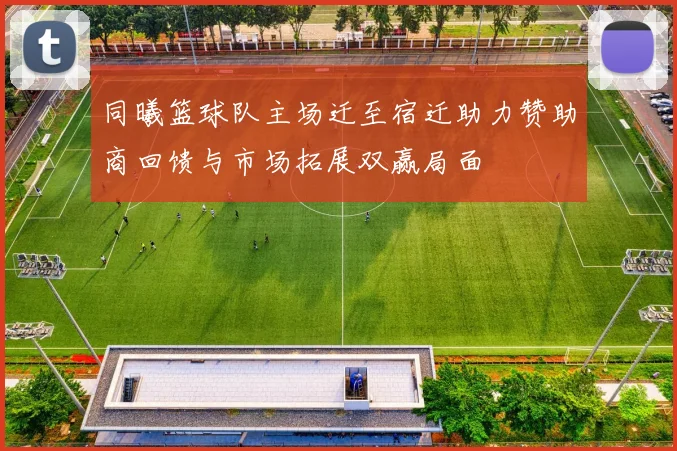 同曦篮球队主场迁至宿迁助力赞助商回馈与市场拓展双赢局面