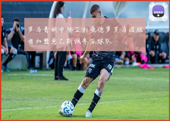 罗马青训中场亚利桑德罗罗马诺租借加盟意乙斯佩齐亚球队