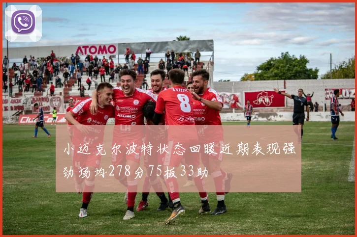 小迈克尔波特状态回暖近期表现强劲场均278分75板33助