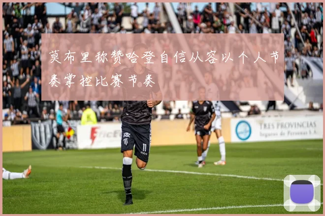 莫布里称赞哈登自信从容以个人节奏掌控比赛节奏