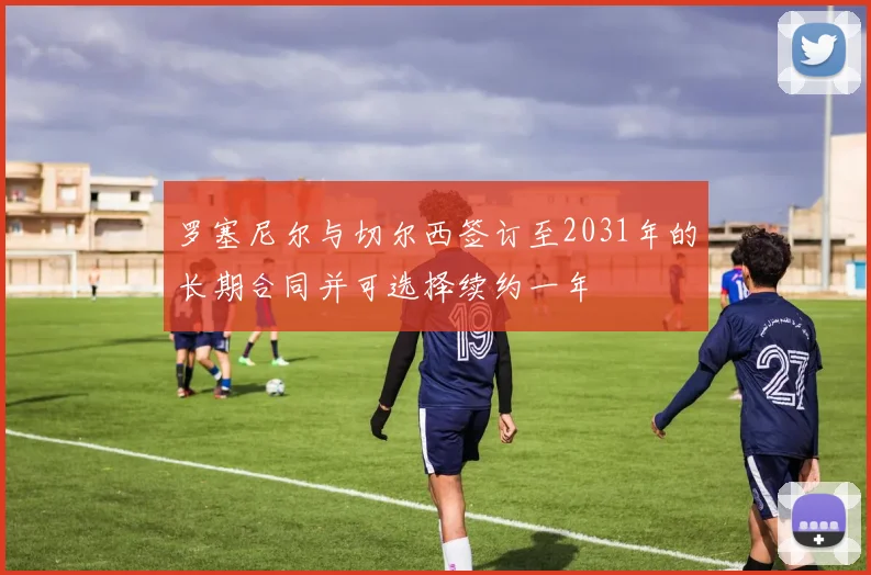 罗塞尼尔与切尔西签订至2031年的长期合同并可选择续约一年