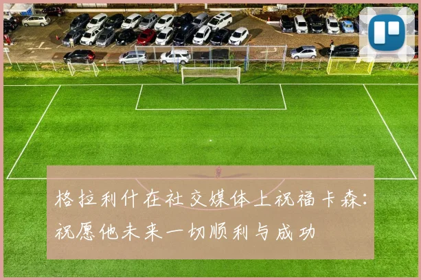 格拉利什在社交媒体上祝福卡森：祝愿他未来一切顺利与成功