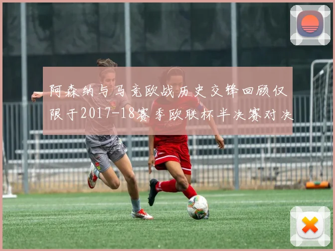 阿森纳与马竞欧战历史交锋回顾仅限于2017-18赛季欧联杯半决赛对决
