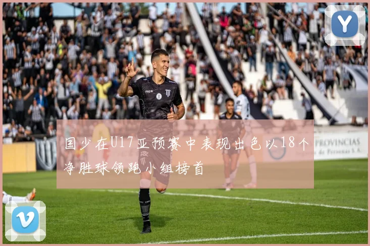 国少在U17亚预赛中表现出色以18个净胜球领跑小组榜首