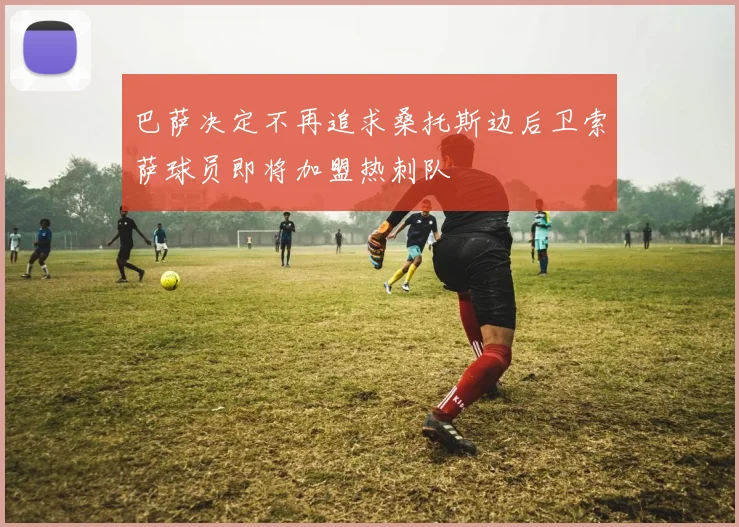 巴萨决定不再追求桑托斯边后卫索萨球员即将加盟热刺队