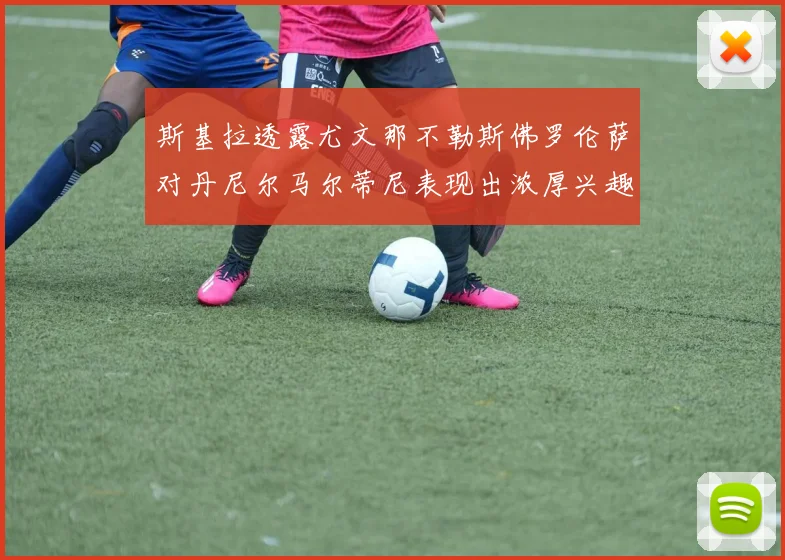 斯基拉透露尤文那不勒斯佛罗伦萨对丹尼尔马尔蒂尼表现出浓厚兴趣