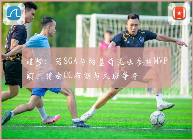 追梦：若SGA与约基奇无法参评MVP前三将由CC布朗与文班争夺