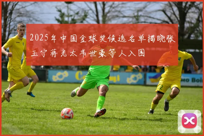 2025年中国金球奖候选名单揭晓张玉宁蒋光太韦世豪等人入围