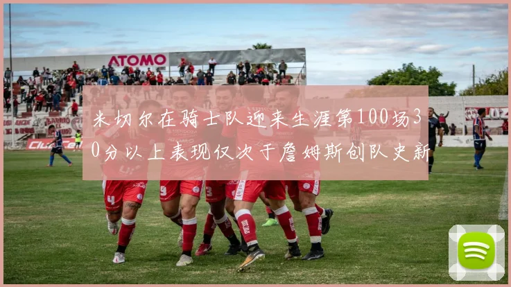 米切尔在骑士队迎来生涯第100场30分以上表现仅次于詹姆斯创队史新纪录