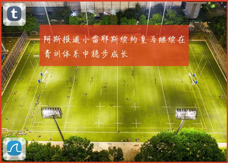 阿斯报道小雷耶斯续约皇马继续在青训体系中稳步成长
