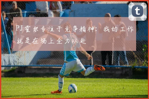 PJ霍尔专注于竞争精神：我的工作就是在场上全力以赴