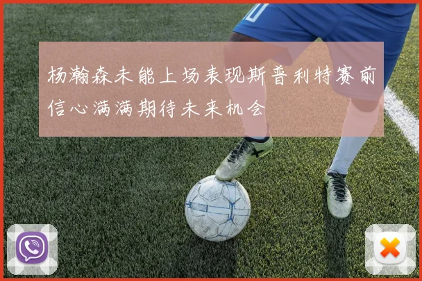 杨瀚森未能上场表现斯普利特赛前信心满满期待未来机会
