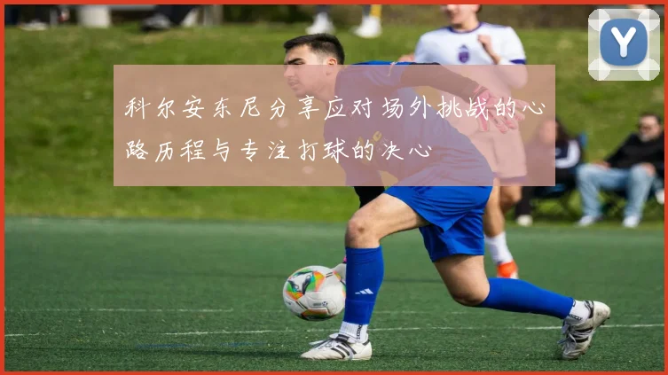 科尔安东尼分享应对场外挑战的心路历程与专注打球的决心