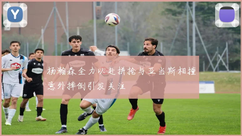 杨瀚森全力以赴拼抢与亚当斯相撞意外摔倒引发关注
