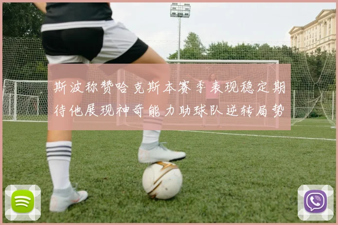 斯波称赞哈克斯本赛季表现稳定期待他展现神奇能力助球队逆转局势