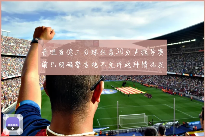 普理查德三分球狂轰30分卢指导赛前已明确警告绝不允许这种情况发生