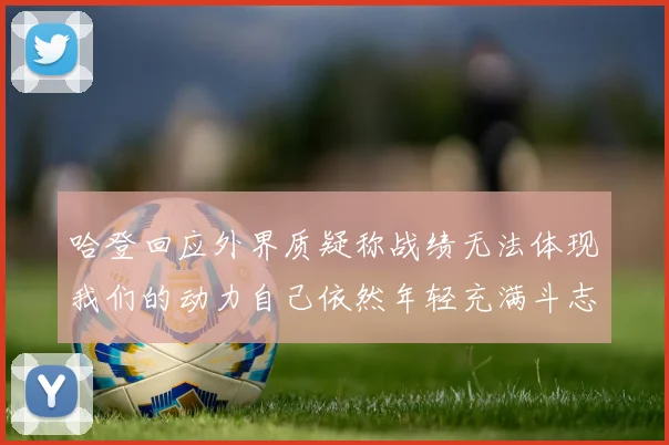 哈登回应外界质疑称战绩无法体现我们的动力自己依然年轻充满斗志