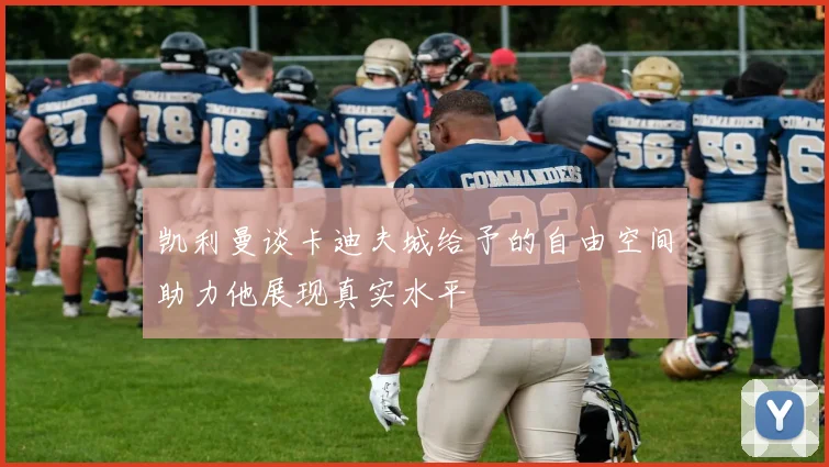 凯利曼谈卡迪夫城给予的自由空间助力他展现真实水平