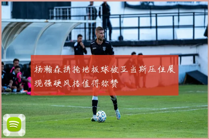 杨瀚森拼抢地板球被亚当斯压住展现强硬风格值得称赞