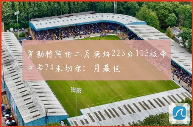 贾勒特阿伦二月场均223分115板命中率74米切尔：月最佳