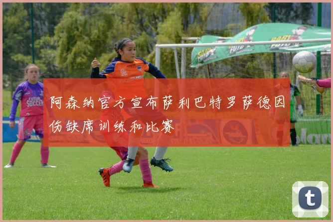 阿森纳官方宣布萨利巴特罗萨德因伤缺席训练和比赛