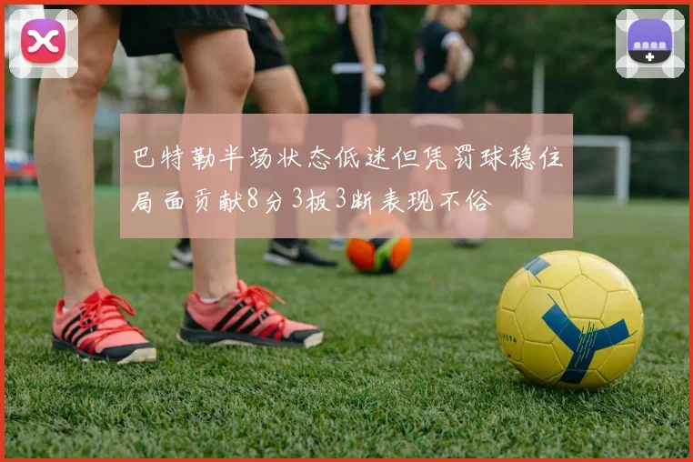 巴特勒半场状态低迷但凭罚球稳住局面贡献8分3板3断表现不俗