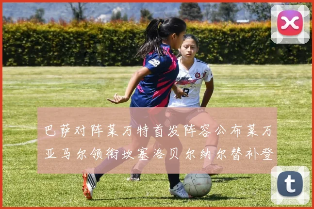 巴萨对阵莱万特首发阵容公布莱万亚马尔领衔坎塞洛贝尔纳尔替补登场