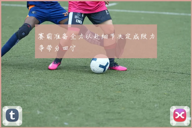 赛前准备全力以赴细节决定成败力争带分回宁