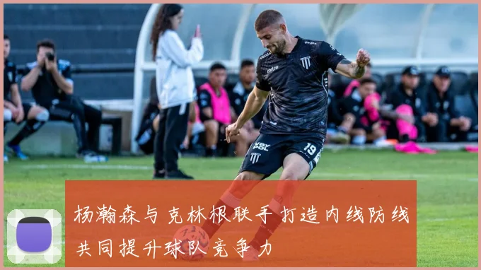 杨瀚森与克林根联手打造内线防线共同提升球队竞争力