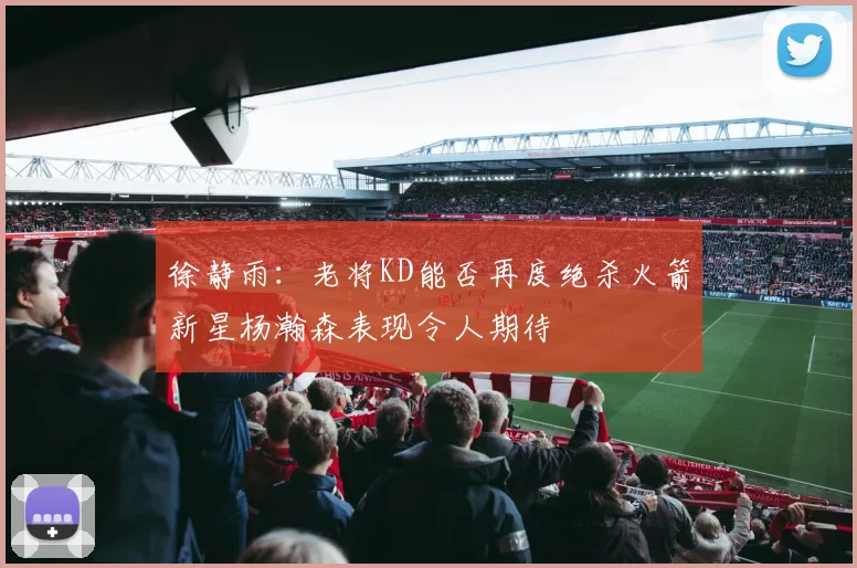 徐静雨：老将KD能否再度绝杀火箭新星杨瀚森表现令人期待