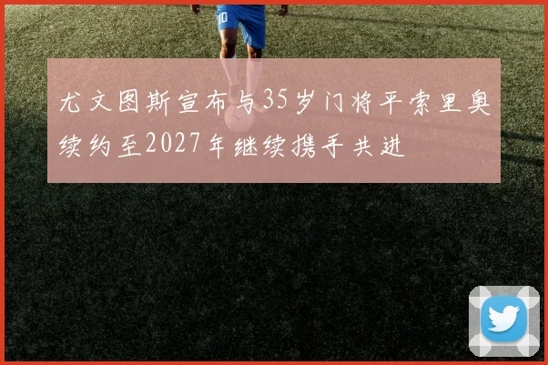 尤文图斯宣布与35岁门将平索里奥续约至2027年继续携手共进