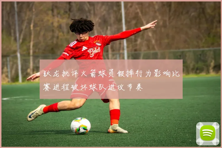 狄龙批评火箭球员假摔行为影响比赛进程破坏球队进攻节奏
