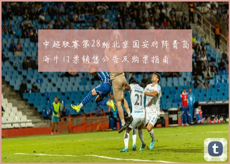 中超联赛第28轮北京国安对阵青岛海牛门票销售公告及购票指南