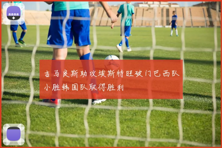 吉马良斯助攻埃斯特旺破门巴西队小胜韩国队取得胜利